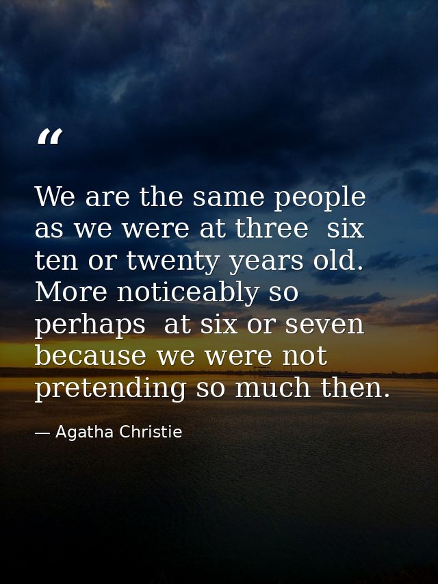 We are the same people as we were at three  six  ten or twenty years old. More noticeably so  perhaps  at six or seven   — Agatha Christie