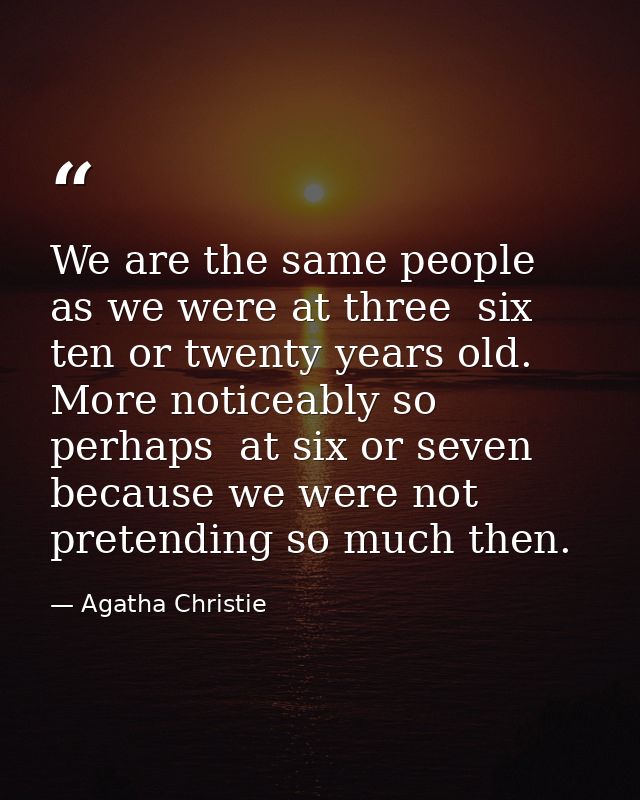 We are the same people as we were at three  six  ten or twenty years old. More noticeably so  perhaps  at six or seven   — Agatha Christie