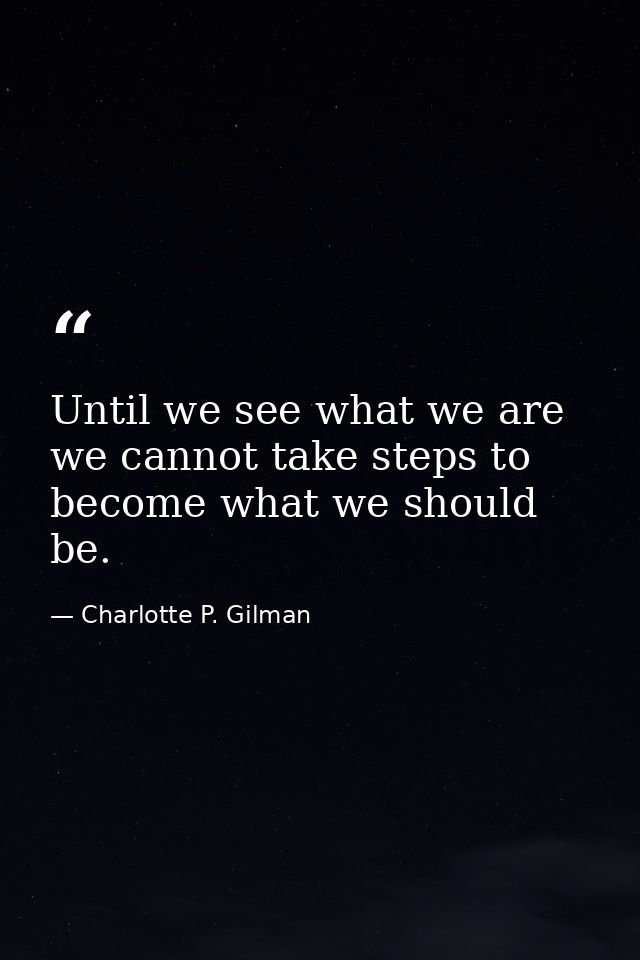 Until we see what we are  we cannot take steps to become what we should be. — Charlotte P. Gilman