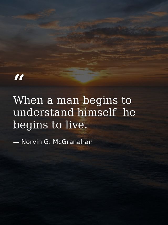When a man begins to understand himself  he begins to live. — Norvin G. McGranahan
