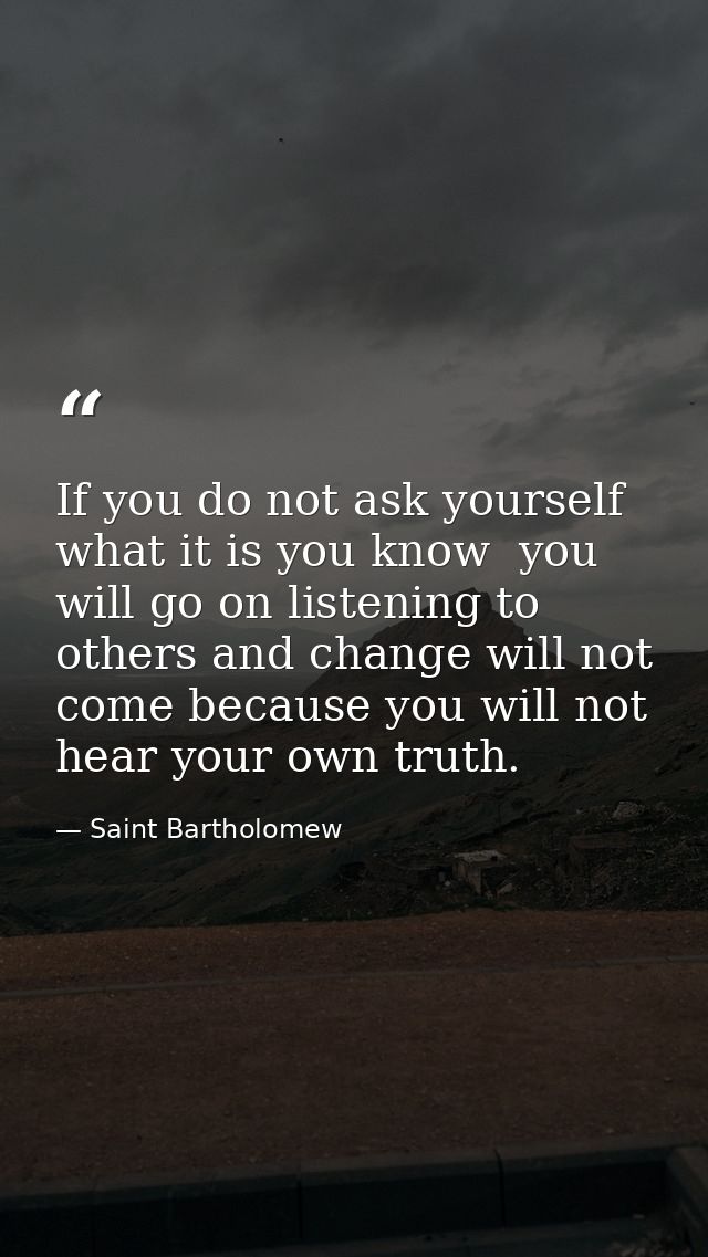 If you do not ask yourself what it is you know  you will go on listening to others and change will not come because you  — Saint Bartholomew