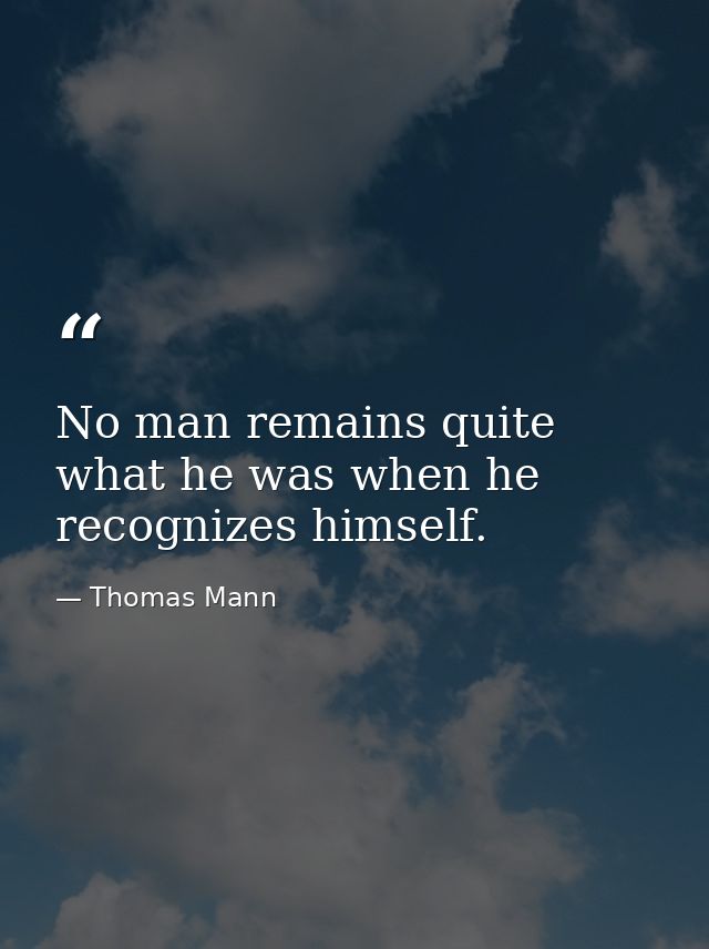 No man remains quite what he was when he recognizes himself. — Thomas Mann