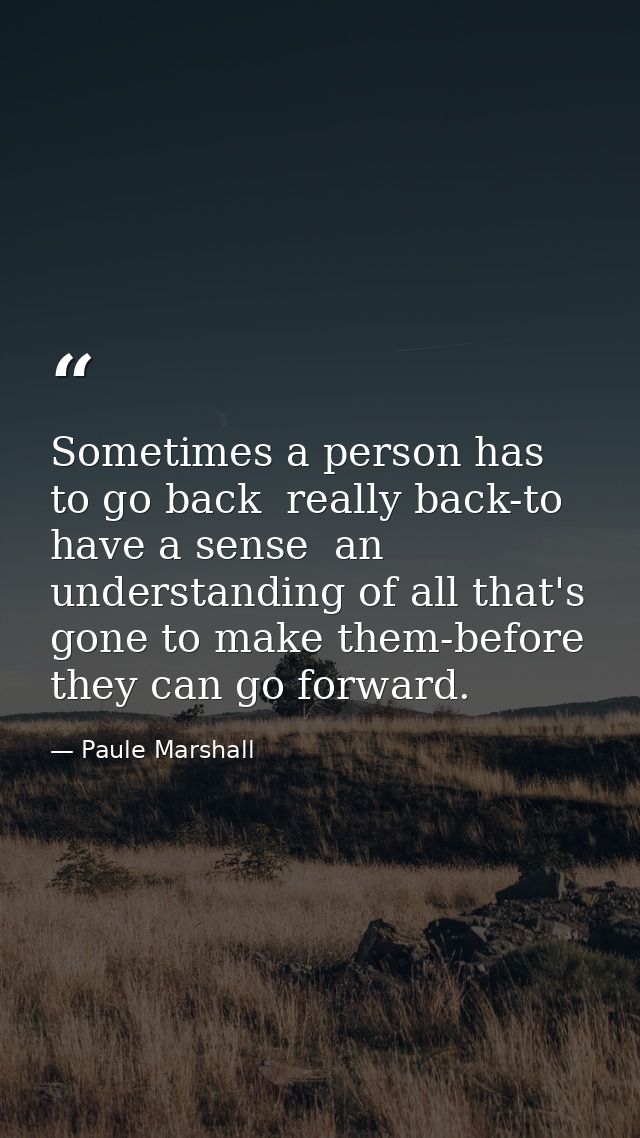 Sometimes a person has to go back  really back-to have a sense  an understanding of all that's gone to make them-before  — Paule Marshall