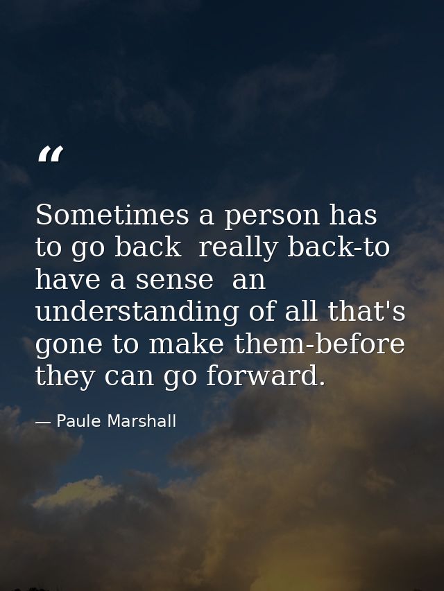 Sometimes a person has to go back  really back-to have a sense  an understanding of all that's gone to make them-before  — Paule Marshall