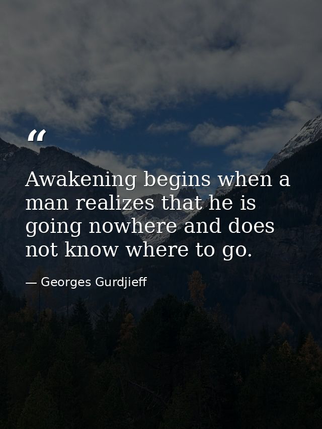 Awakening begins when a man realizes that he is going nowhere and does not know where to go. — Georges Gurdjieff