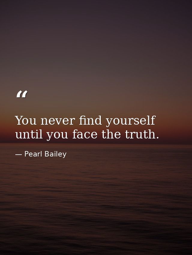 You never find yourself until you face the truth. — Pearl Bailey