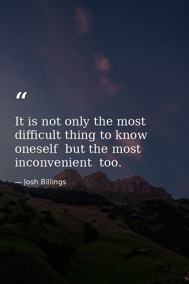 It is not only the most difficult thing to know oneself  but the most inconvenient  too. — Josh Billings
