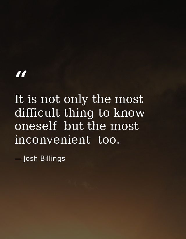It is not only the most difficult thing to know oneself  but the most inconvenient  too. — Josh Billings