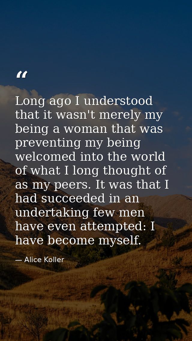 Long ago I understood that it wasn't merely my being a woman that was preventing my being welcomed into the world of wha — Alice Koller