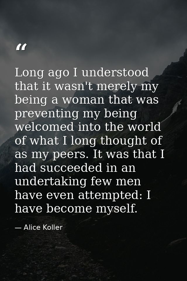 Long ago I understood that it wasn't merely my being a woman that was preventing my being welcomed into the world of wha — Alice Koller