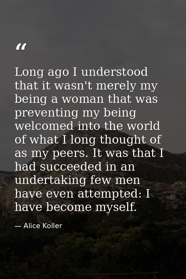 Long ago I understood that it wasn't merely my being a woman that was preventing my being welcomed into the world of wha — Alice Koller
