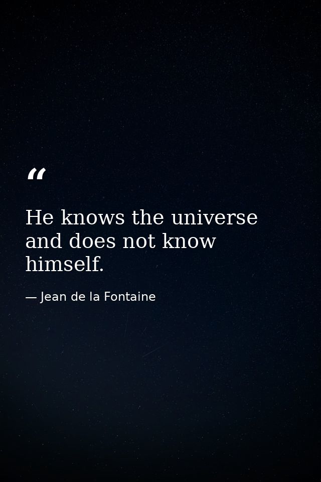 He knows the universe and does not know himself. — Jean de la Fontaine