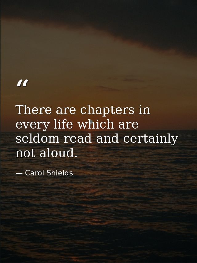 There are chapters in every life which are seldom read and certainly not aloud. — Carol Shields