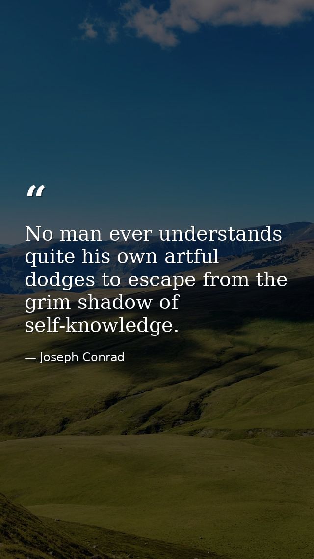 No man ever understands quite his own artful dodges to escape from the grim shadow of self-knowledge. — Joseph Conrad