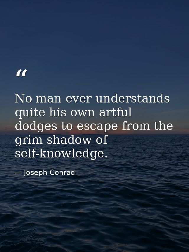 No man ever understands quite his own artful dodges to escape from the grim shadow of self-knowledge. — Joseph Conrad