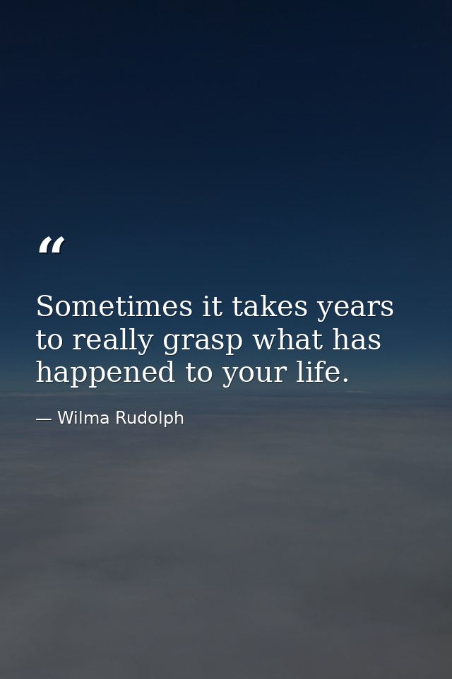 Sometimes it takes years to really grasp what has happened to your life. — Wilma Rudolph