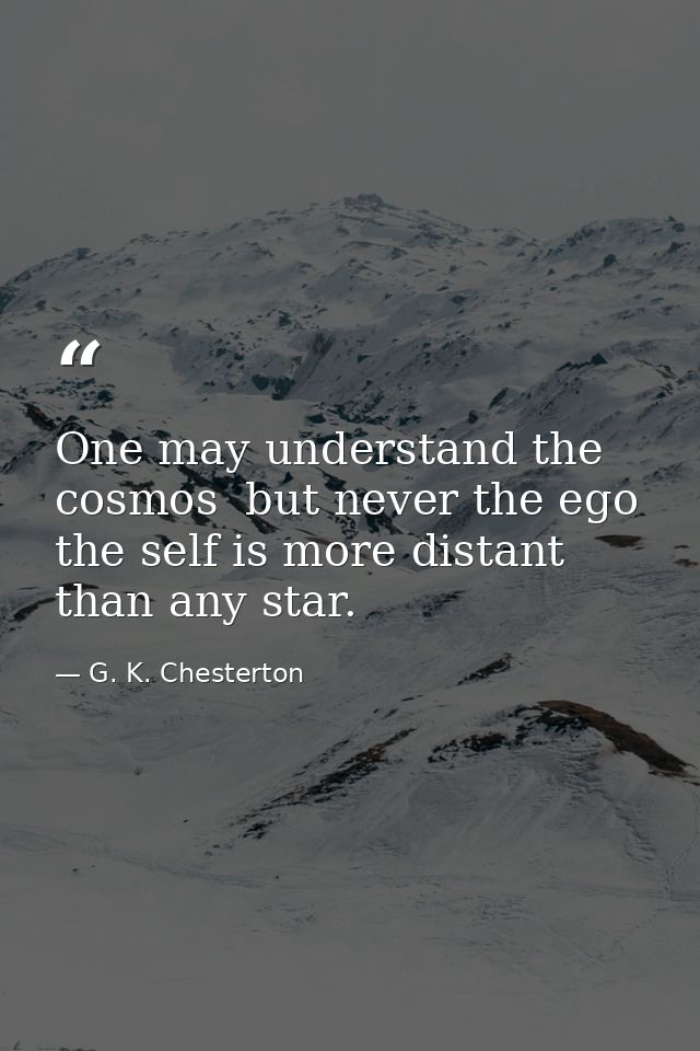 One may understand the cosmos  but never the ego  the self is more distant than any star. — G. K. Chesterton