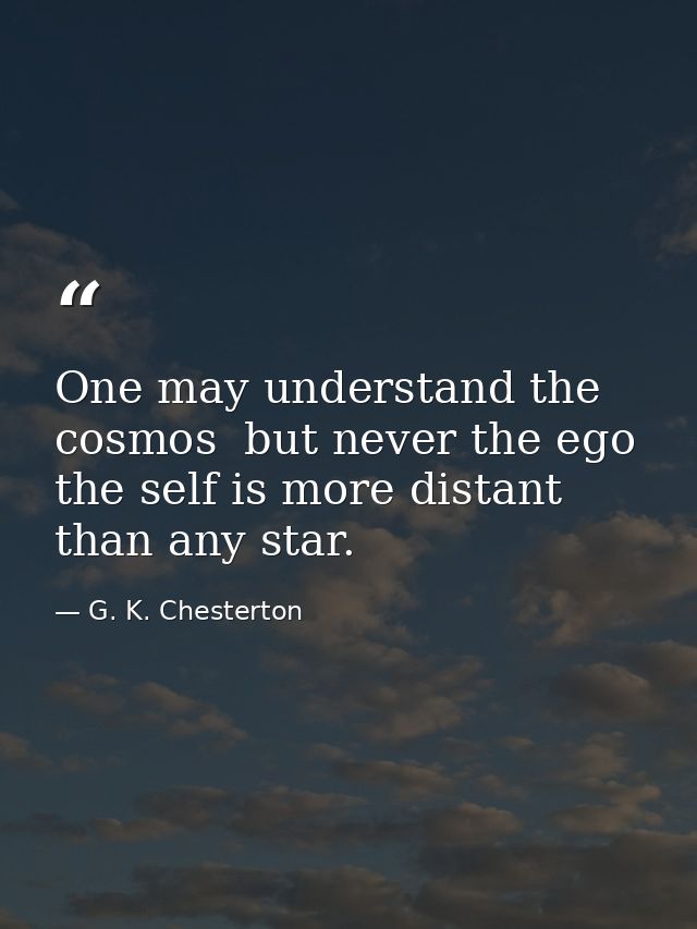 One may understand the cosmos  but never the ego  the self is more distant than any star. — G. K. Chesterton