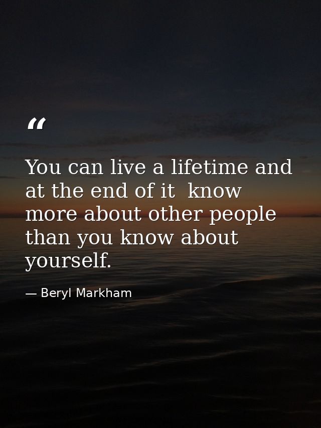 You can live a lifetime and  at the end of it  know more about other people than you know about yourself. — Beryl Markham