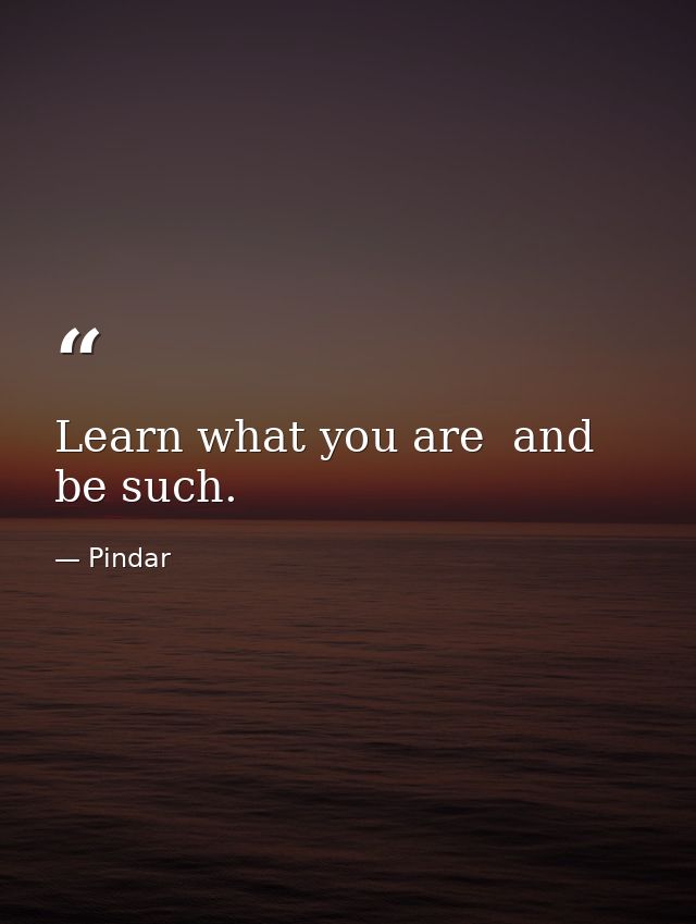 Learn what you are  and be such. — Pindar