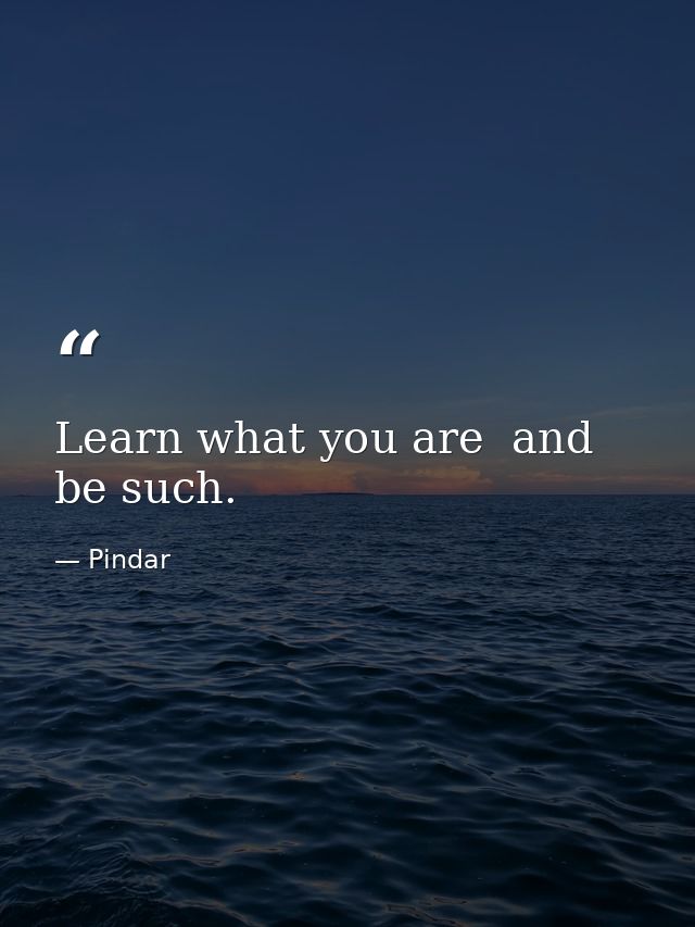 Learn what you are  and be such. — Pindar