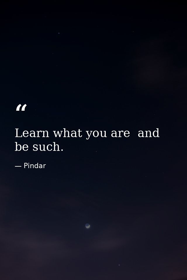 Learn what you are  and be such. — Pindar