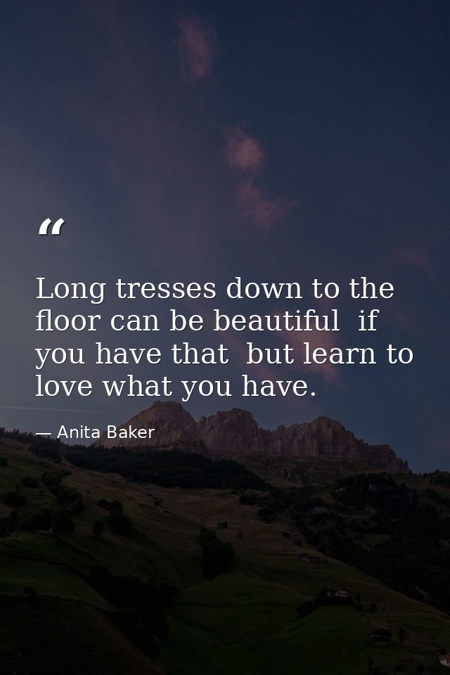 Long tresses down to the floor can be beautiful  if you have that  but learn to love what you have. — Anita Baker