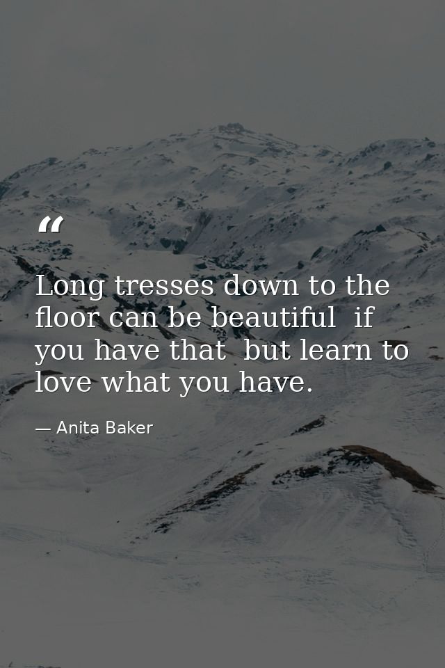 Long tresses down to the floor can be beautiful  if you have that  but learn to love what you have. — Anita Baker