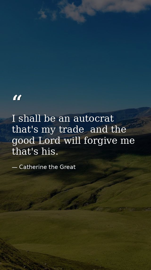 I shall be an autocrat  that's my trade  and the good Lord will forgive me  that's his. — Catherine the Great