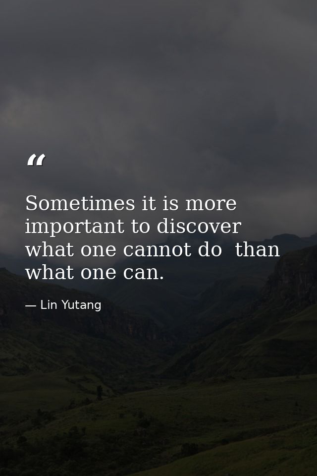 Sometimes it is more important to discover what one cannot do  than what one can. — Lin Yutang