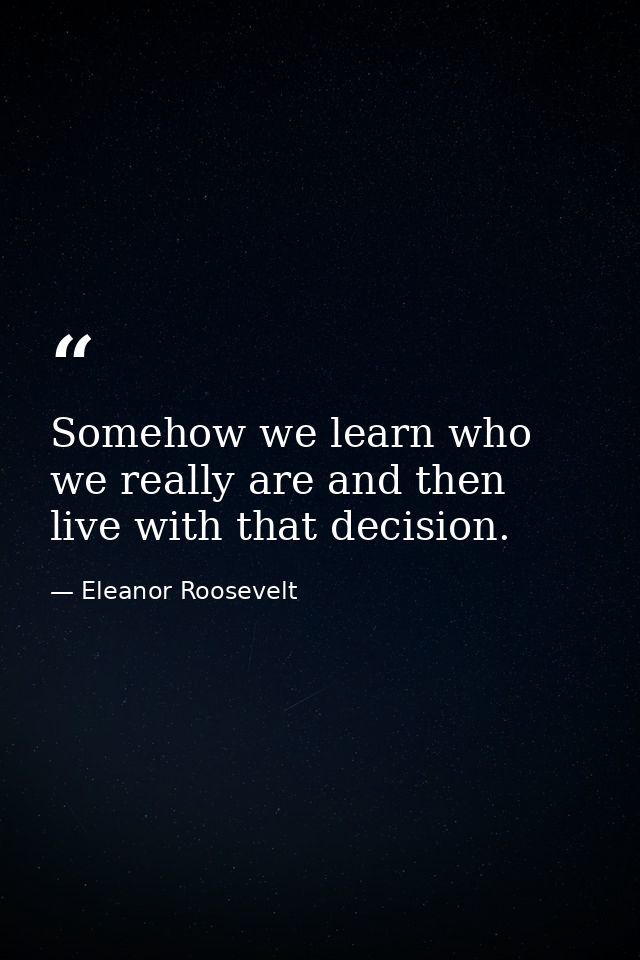 Somehow we learn who we really are and then live with that decision. — Eleanor Roosevelt