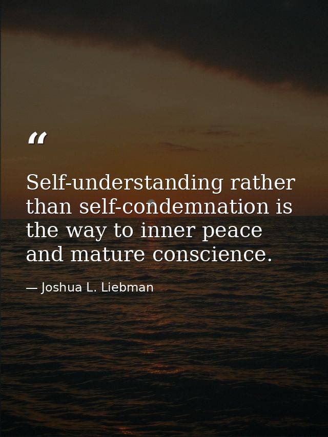 Self-understanding rather than self-condemnation is the way to inner peace and mature conscience. — Joshua L. Liebman