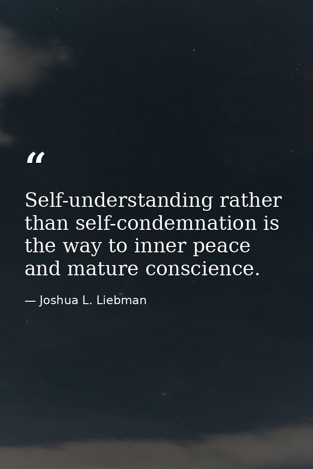 Self-understanding rather than self-condemnation is the way to inner peace and mature conscience. — Joshua L. Liebman