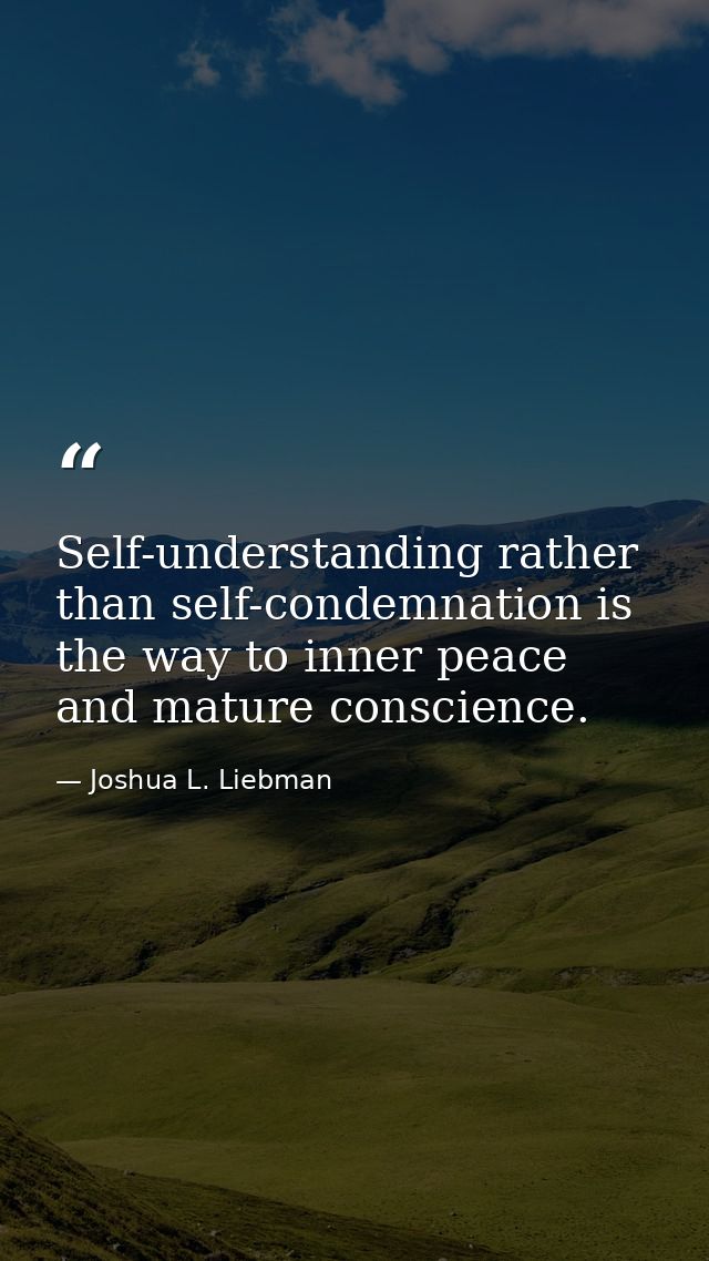 Self-understanding rather than self-condemnation is the way to inner peace and mature conscience. — Joshua L. Liebman