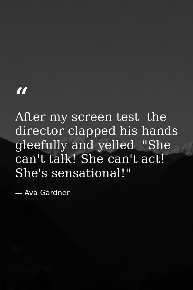 After my screen test  the director clapped his hands gleefully and yelled  "She can't talk! She can't act! She's sensati — Ava Gardner