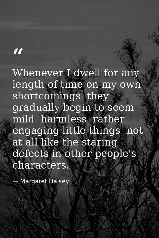 Whenever I dwell for any length of time on my own shortcomings  they gradually begin to seem mild  harmless  rather enga — Margaret Halsey