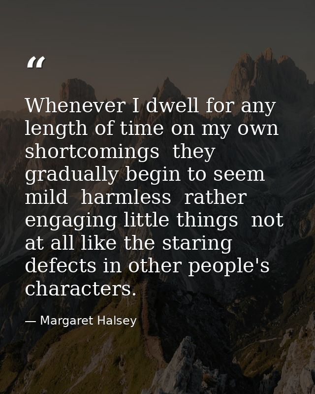 Whenever I dwell for any length of time on my own shortcomings  they gradually begin to seem mild  harmless  rather enga — Margaret Halsey