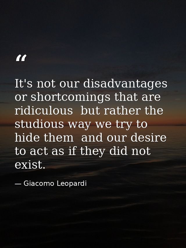 It's not our disadvantages or shortcomings that are ridiculous  but rather the studious way we try to hide them  and our — Giacomo Leopardi