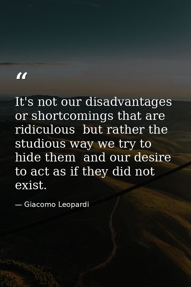 It's not our disadvantages or shortcomings that are ridiculous  but rather the studious way we try to hide them  and our — Giacomo Leopardi