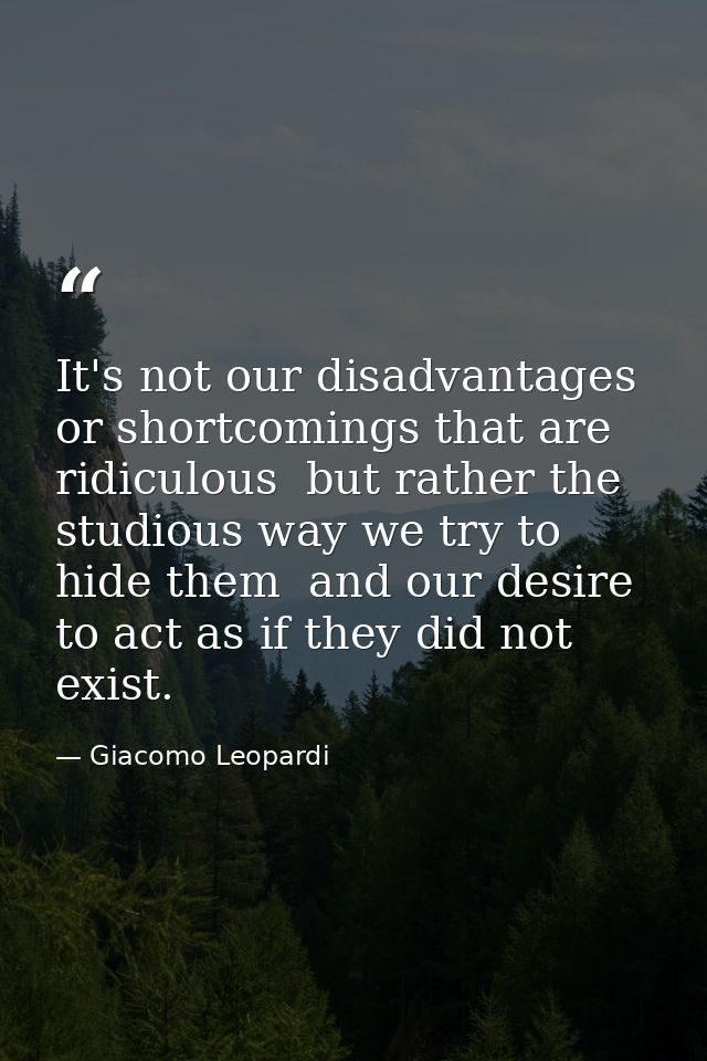 It's not our disadvantages or shortcomings that are ridiculous  but rather the studious way we try to hide them  and our — Giacomo Leopardi