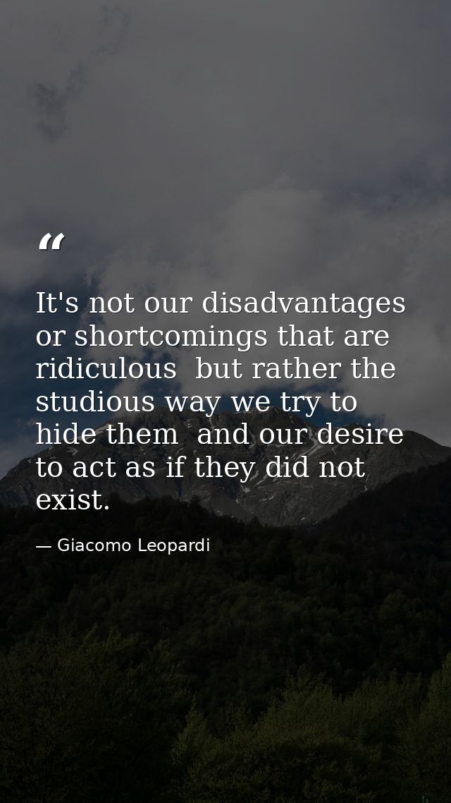 It's not our disadvantages or shortcomings that are ridiculous  but rather the studious way we try to hide them  and our — Giacomo Leopardi