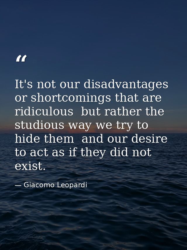 It's not our disadvantages or shortcomings that are ridiculous  but rather the studious way we try to hide them  and our — Giacomo Leopardi
