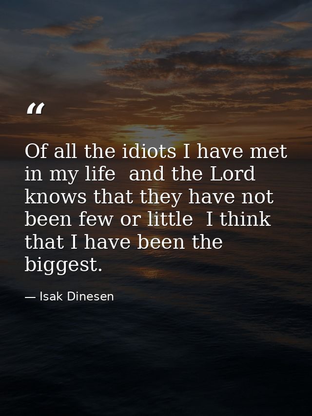 Of all the idiots I have met in my life  and the Lord knows that they have not been few or little  I think that I have b — Isak Dinesen