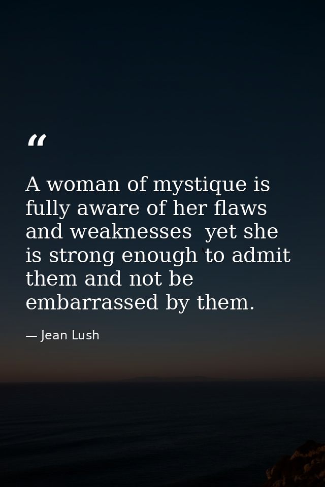 A woman of mystique is fully aware of her flaws and weaknesses  yet she is strong enough to admit them and not be embarr — Jean Lush