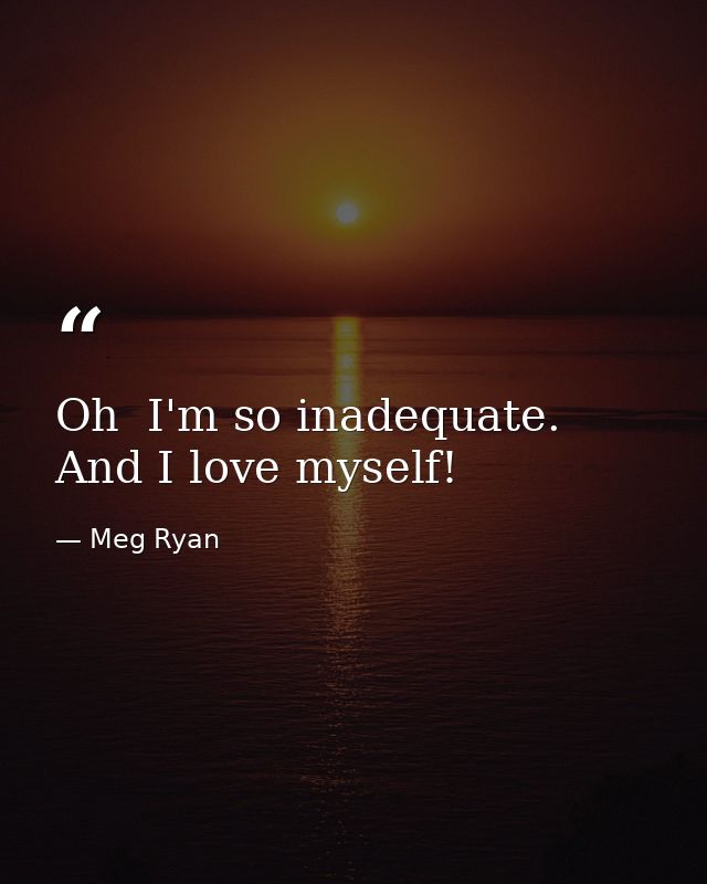 Oh  I'm so inadequate. And I love myself! — Meg Ryan