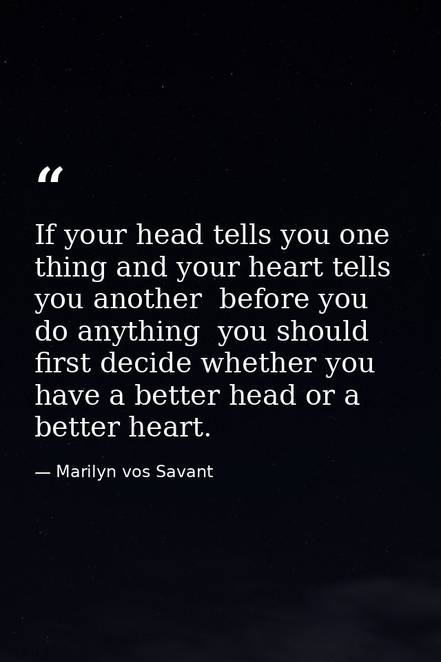 If your head tells you one thing and your heart tells you another  before you do anything  you should first decide wheth — Marilyn vos Savant