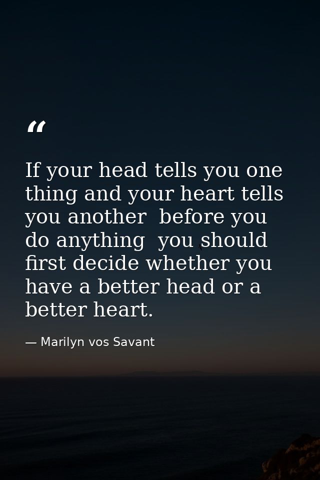 If your head tells you one thing and your heart tells you another  before you do anything  you should first decide wheth — Marilyn vos Savant