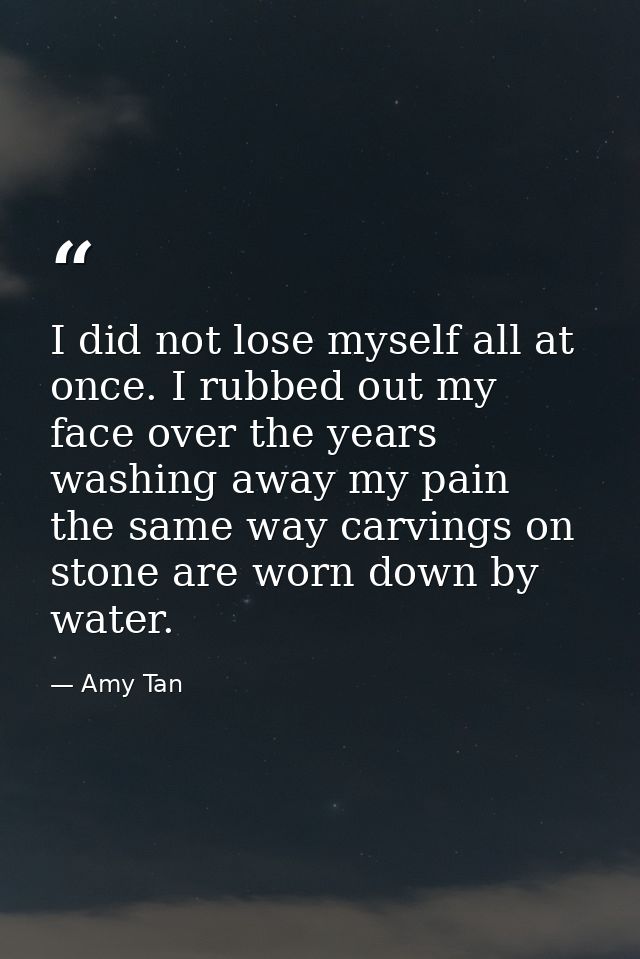 I did not lose myself all at once. I rubbed out my face over the years washing away my pain  the same way carvings on st — Amy Tan