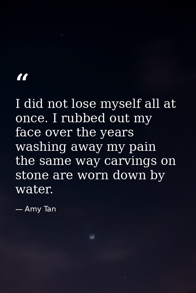 I did not lose myself all at once. I rubbed out my face over the years washing away my pain  the same way carvings on st — Amy Tan