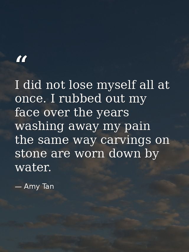 I did not lose myself all at once. I rubbed out my face over the years washing away my pain  the same way carvings on st — Amy Tan